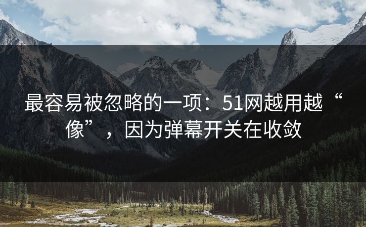 最容易被忽略的一项：51网越用越“像”，因为弹幕开关在收敛