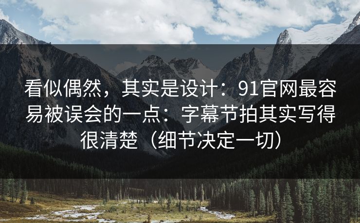 看似偶然，其实是设计：91官网最容易被误会的一点：字幕节拍其实写得很清楚（细节决定一切）