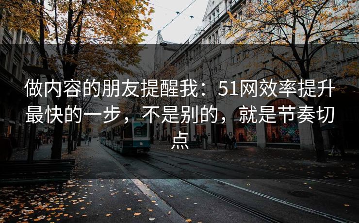 做内容的朋友提醒我:51网效率提升最快的一步,不是别的,就是节奏切点 做内容的朋友提醒我:51网效率提升最快的一步,不是别的,就是节奏切点