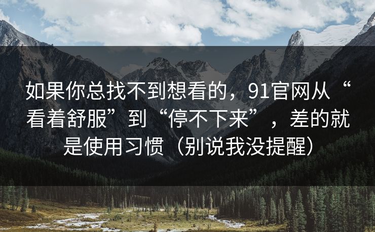 如果你总找不到想看的，91官网从“看着舒服”到“停不下来”，差的就是使用习惯（别说我没提醒）