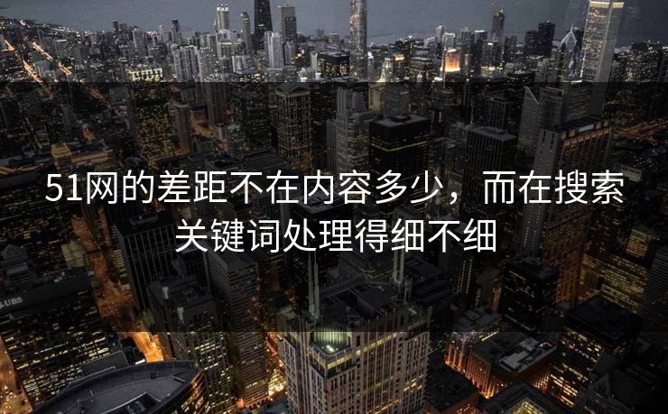 51网的差距不在内容多少，而在搜索关键词处理得细不细