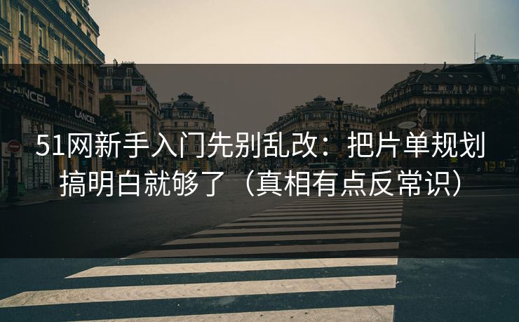 51网新手入门先别乱改：把片单规划搞明白就够了（真相有点反常识）
