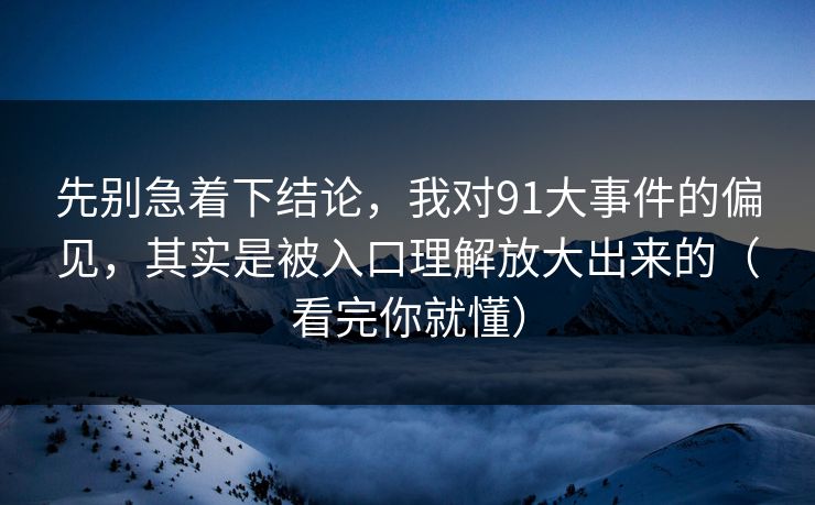 先别急着下结论,我对91大事件的偏见,其实是被入口理解放大出来的(看完你就懂) 先别急着下结论,我对91大事件的偏见,其实是被入口理解放大出来的(看完你就懂)
