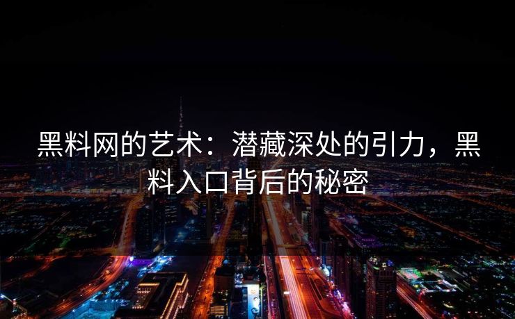 黑料网的艺术:潜藏深处的引力,黑料入口背后的秘密 黑料网的艺术:潜藏深处的引力,黑料入口背后的秘密