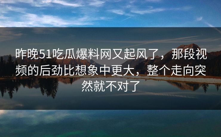 昨晚51吃瓜爆料网又起风了，那段视频的后劲比想象中更大，整个走向突然就不对了