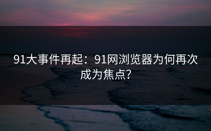 91大事件再起:91网浏览器为何再次成为焦点? 91大事件再起:91网浏览器为何再次成为焦点?